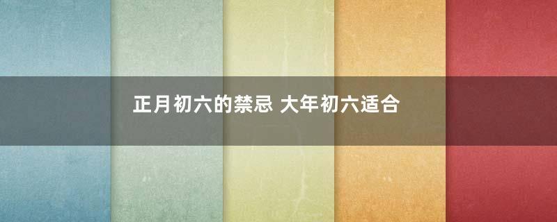 正月初六的禁忌 大年初六适合做什么